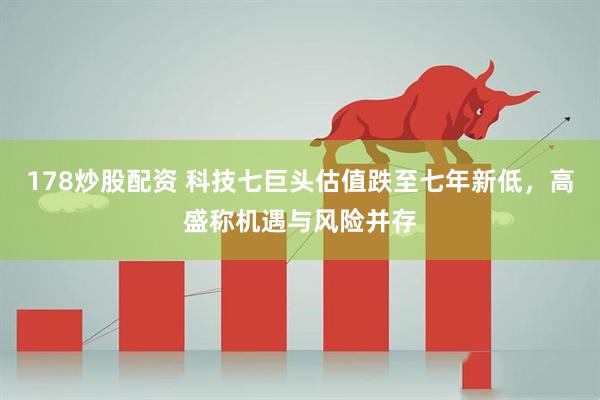178炒股配资 科技七巨头估值跌至七年新低，高盛称机遇与风险并存