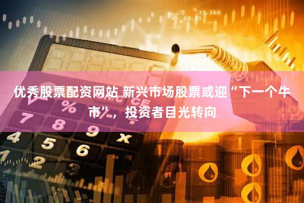 优秀股票配资网站 新兴市场股票或迎“下一个牛市”，投资者目光转向