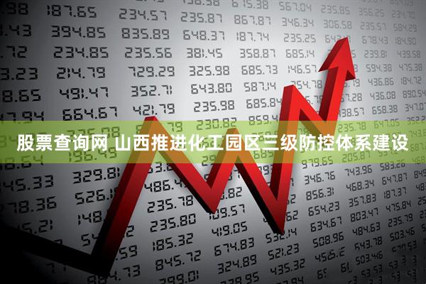 股票查询网 山西推进化工园区三级防控体系建设