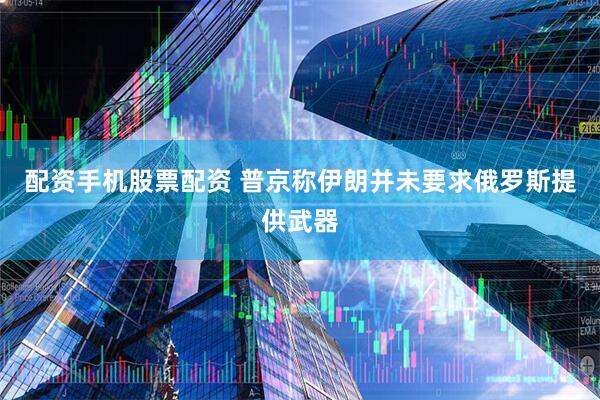 配资手机股票配资 普京称伊朗并未要求俄罗斯提供武器