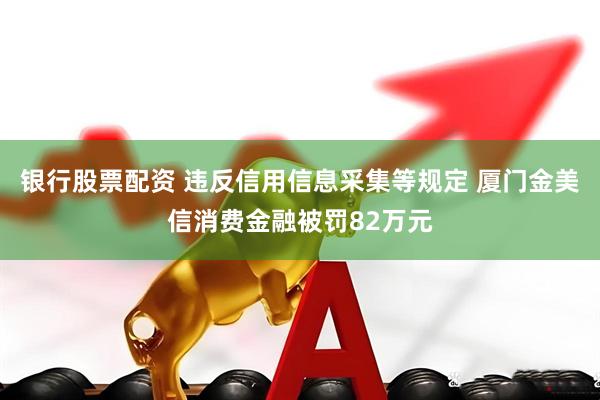 银行股票配资 违反信用信息采集等规定 厦门金美信消费金融被罚82万元