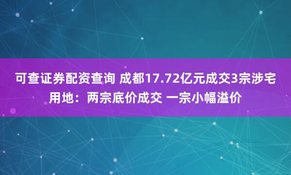 可查证券配资查询 成都17.72亿元成交3宗涉宅用地:两宗底价成交 一宗小幅溢价