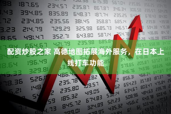 配资炒股之家 高德地图拓展海外服务，在日本上线打车功能