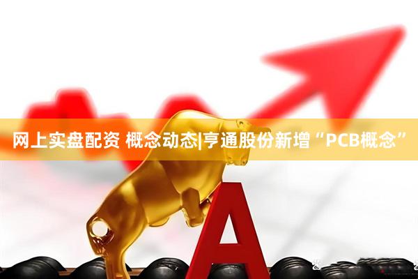 网上实盘配资 概念动态|亨通股份新增“PCB概念”