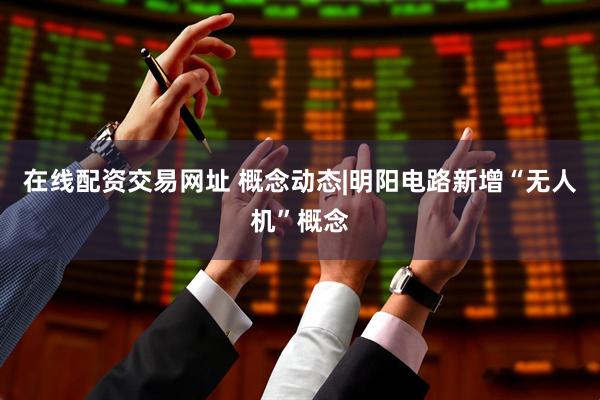 在线配资交易网址 概念动态|明阳电路新增“无人机”概念