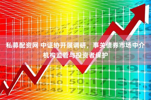 私募配资网 中证协开展调研，事关债券市场中介机构监管与投资者保护