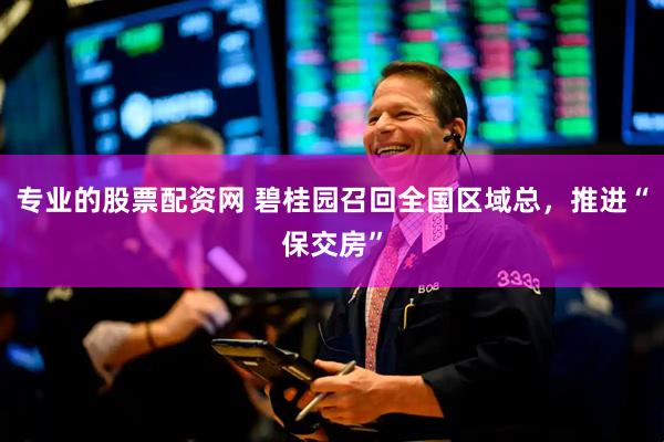专业的股票配资网 碧桂园召回全国区域总，推进“保交房”