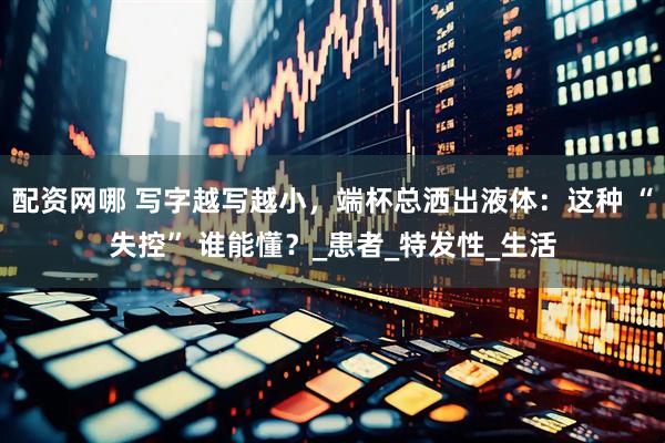 配资网哪 写字越写越小，端杯总洒出液体：这种 “失控” 谁能懂？_患者_特发性_生活