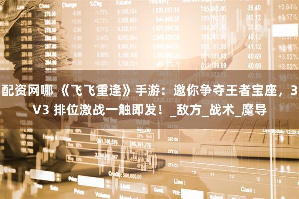 配资网哪 《飞飞重逢》手游：邀你争夺王者宝座，3V3 排位激战一触即发！_敌方_战术_魔导