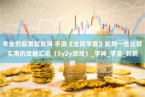 专业的股票配资网 手游《全民学霸》前期一些比较实用的攻略汇总（5y2y游戏）_学神_学圣_鹈鹕