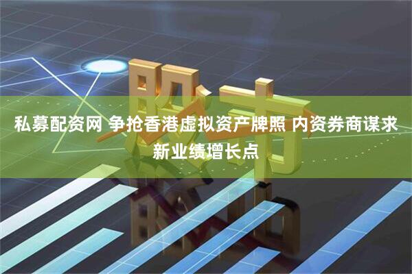 私募配资网 争抢香港虚拟资产牌照 内资券商谋求新业绩增长点