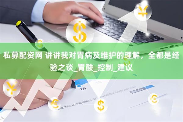 私募配资网 讲讲我对胃病及维护的理解，全都是经验之谈_胃酸_控制_建议