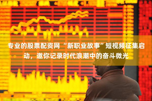 专业的股票配资网 “新职业故事”短视频征集启动，邀你记录时代浪潮中的奋斗微光