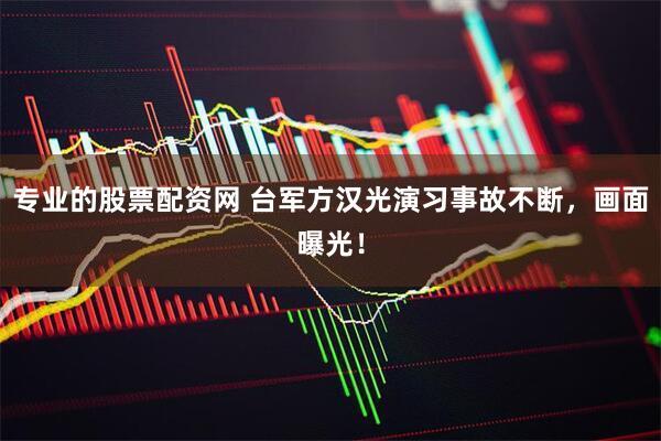 专业的股票配资网 台军方汉光演习事故不断，画面曝光！