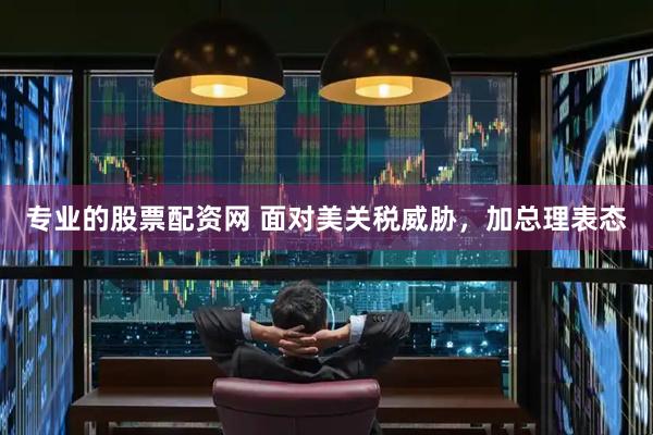 专业的股票配资网 面对美关税威胁，加总理表态
