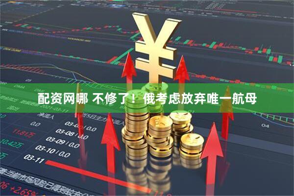 配资网哪 不修了!俄考虑放弃唯一航母
