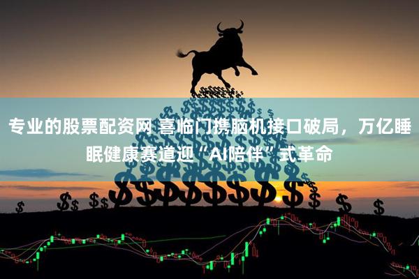 专业的股票配资网 喜临门携脑机接口破局，万亿睡眠健康赛道迎“AI陪伴”式革命