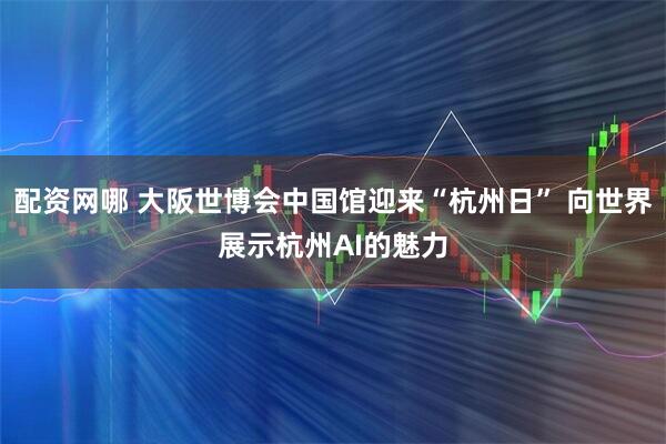 配资网哪 大阪世博会中国馆迎来“杭州日” 向世界展示杭州AI的魅力