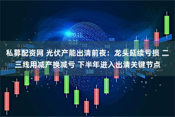 私募配资网 光伏产能出清前夜:龙头延续亏损 二三线用减产换减亏 下半年进入出清关键节点