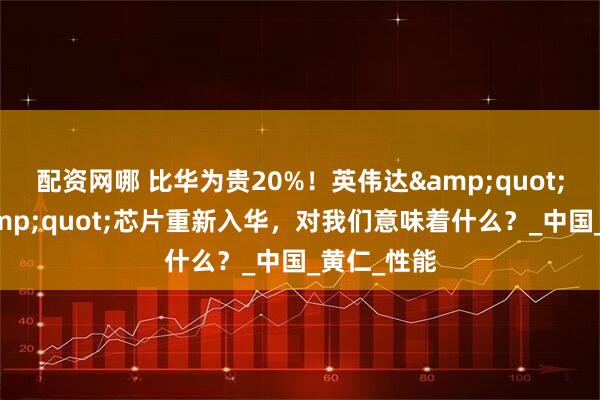 配资网哪 比华为贵20%!英伟达"阉割版"芯片重新入华,对我们意味着什么?_中国_黄仁_性能