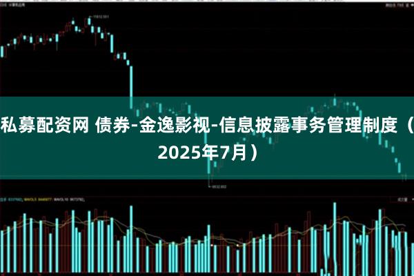 私募配资网 债券-金逸影视-信息披露事务管理制度（2025年7月）
