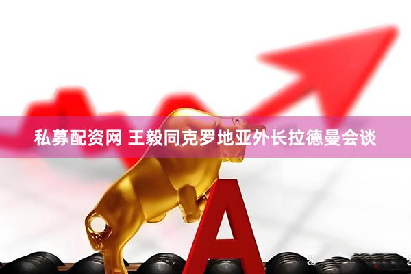 私募配资网 王毅同克罗地亚外长拉德曼会谈