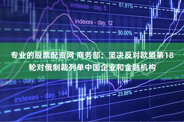 专业的股票配资网 商务部：坚决反对欧盟第18轮对俄制裁列单中国企业和金融机构