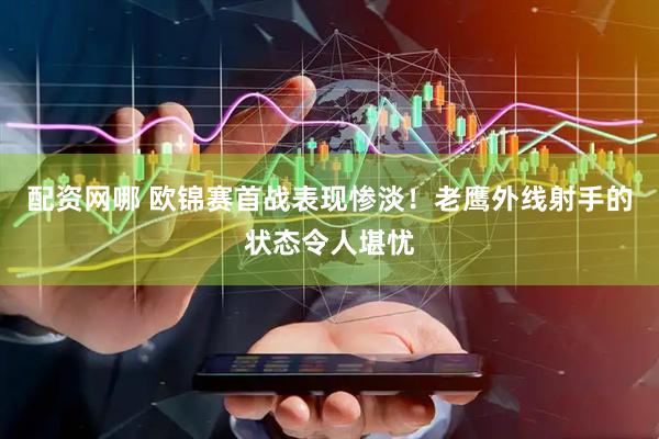 配资网哪 欧锦赛首战表现惨淡！老鹰外线射手的状态令人堪忧
