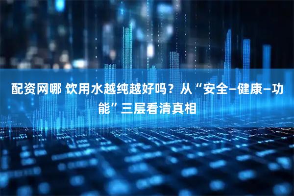 配资网哪 饮用水越纯越好吗？从“安全—健康—功能”三层看清真相