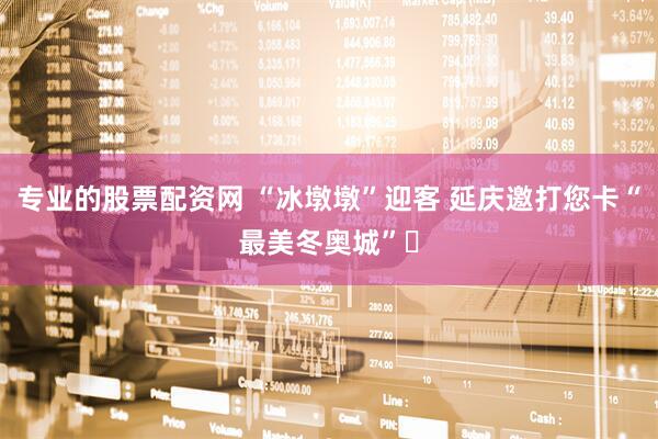 专业的股票配资网 “冰墩墩”迎客 延庆邀打您卡“最美冬奥城”​