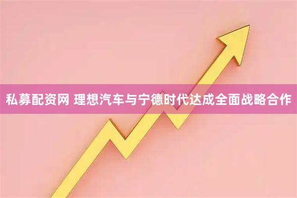 私募配资网 理想汽车与宁德时代达成全面战略合作