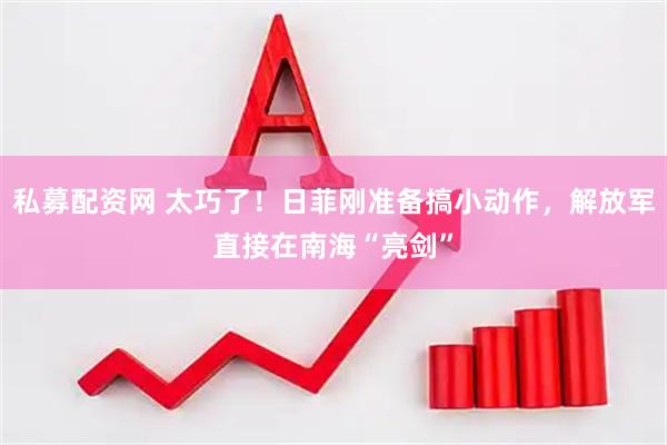 私募配资网 太巧了！日菲刚准备搞小动作，解放军直接在南海“亮剑”