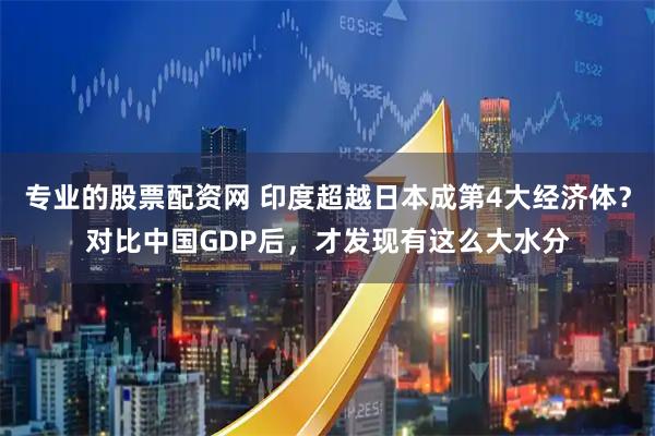 专业的股票配资网 印度超越日本成第4大经济体？对比中国GDP后，才发现有这么大水分