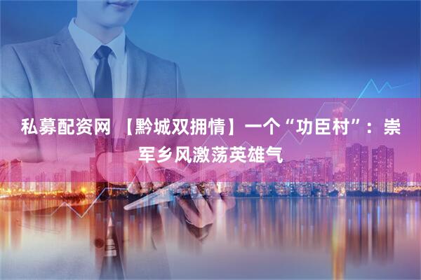 私募配资网 【黔城双拥情】一个“功臣村”：崇军乡风激荡英雄气