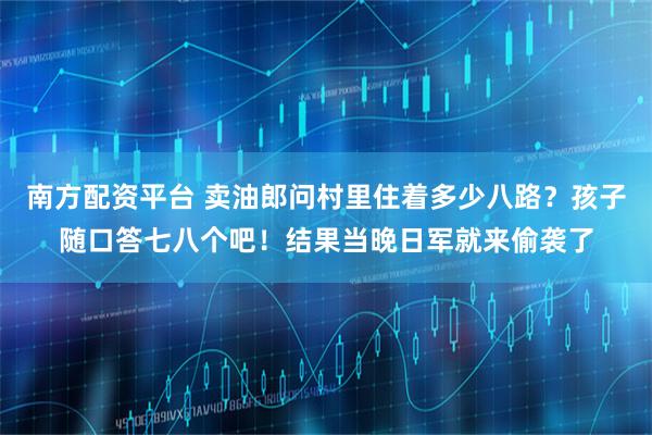 南方配资平台 卖油郎问村里住着多少八路？孩子随口答七八个吧！结果当晚日军就来偷袭了