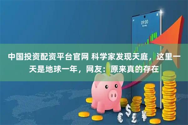 中国投资配资平台官网 科学家发现天庭，这里一天是地球一年，网友：原来真的存在