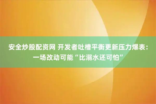 安全炒股配资网 开发者吐槽平衡更新压力爆表：一场改动可能“比溺水还可怕”