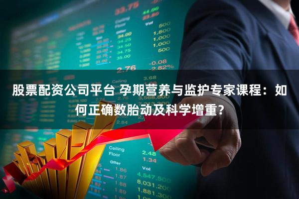 股票配资公司平台 孕期营养与监护专家课程：如何正确数胎动及科学增重？