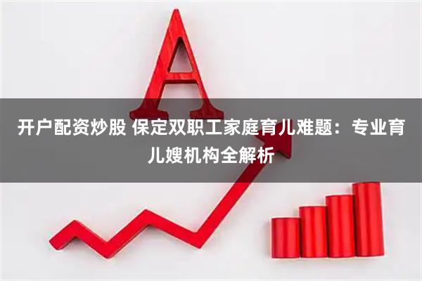 开户配资炒股 保定双职工家庭育儿难题：专业育儿嫂机构全解析