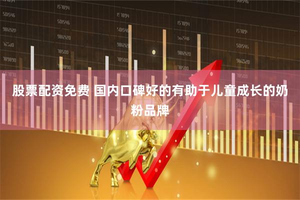 股票配资免费 国内口碑好的有助于儿童成长的奶粉品牌