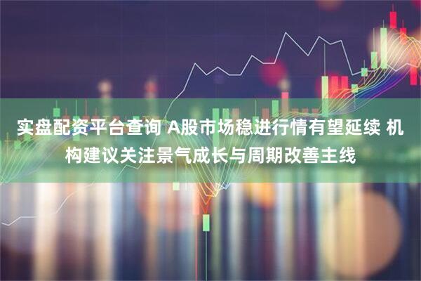 实盘配资平台查询 A股市场稳进行情有望延续 机构建议关注景气成长与周期改善主线
