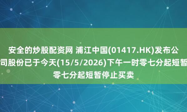安全的炒股配资网 浦江中国(01417.HK)发布公告，该公司股份已于今天(15/5/2026)下午一时零七分起短暂停止买卖