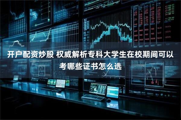 开户配资炒股 权威解析专科大学生在校期间可以考哪些证书怎么选