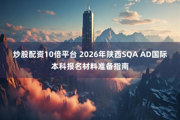 炒股配资10倍平台 2026年陕西SQA AD国际本科报名材料准备指南
