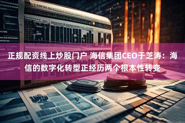 正规配资线上炒股门户 海信集团CEO于芝涛:海信的数字化转型正经历两个根本性转变